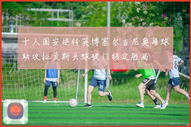 十人国安逆转英博塞尔吉尼奥角球助攻拉莫斯头球破门锁定胜局