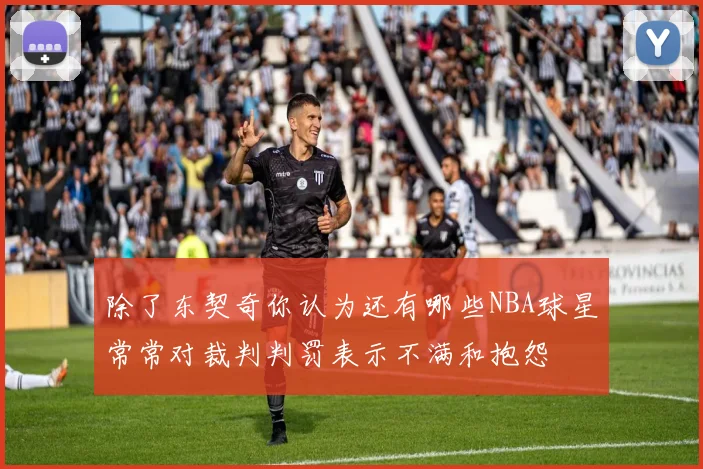 除了东契奇你认为还有哪些NBA球星常常对裁判判罚表示不满和抱怨