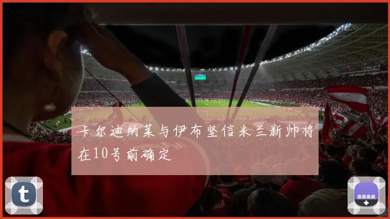 卡尔迪纳莱与伊布坚信米兰新帅将在10号前确定