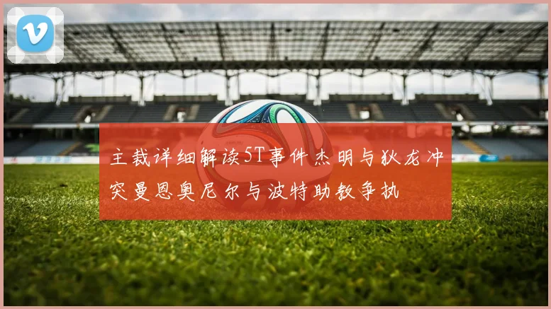 主裁详细解读5T事件杰明与狄龙冲突曼恩奥尼尔与波特助教争执