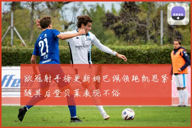 欧冠射手榜更新姆巴佩领跑凯恩紧随其后登贝莱表现不俗