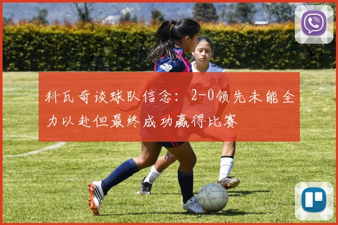 科瓦奇谈球队信念：2-0领先未能全力以赴但最终成功赢得比赛