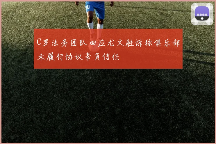 C罗法务团队回应尤文胜诉称俱乐部未履行协议辜负信任