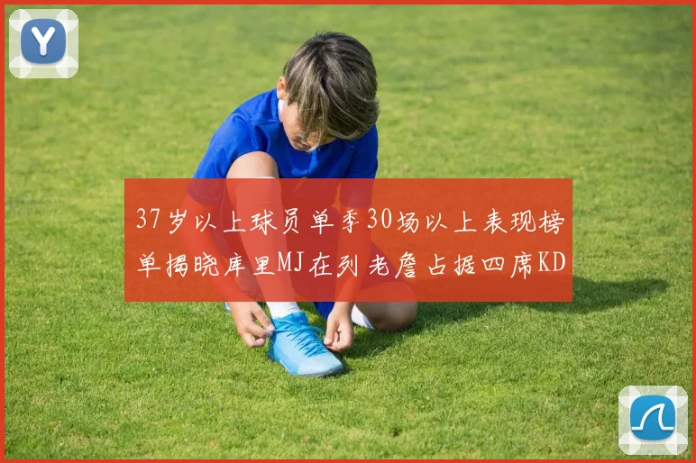37岁以上球员单季30场以上表现榜单揭晓库里MJ在列老詹占据四席KD今年能否登顶