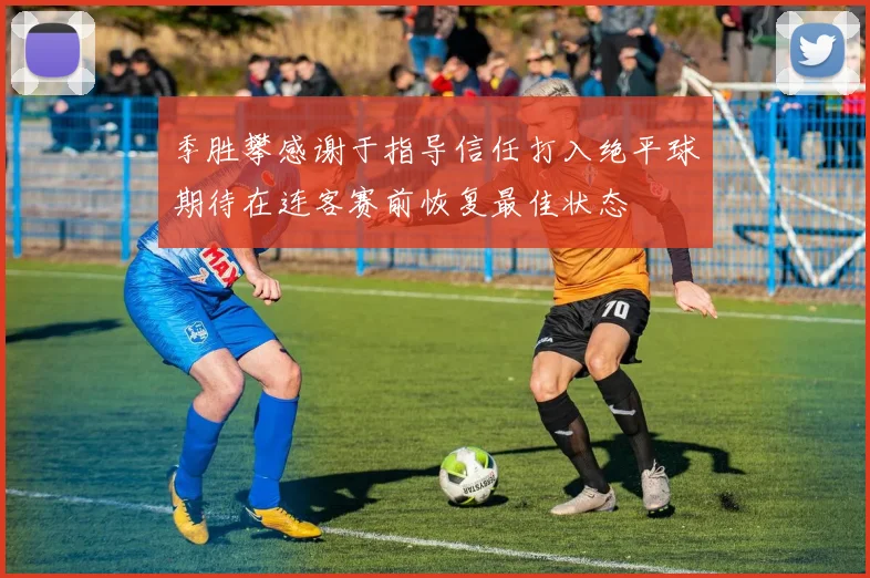 季胜攀感谢于指导信任打入绝平球期待在连客赛前恢复最佳状态