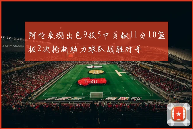 阿伦表现出色9投5中贡献11分10篮板2次抢断助力球队战胜对手
