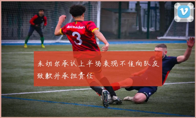 米切尔承认上半场表现不佳向队友致歉并承担责任