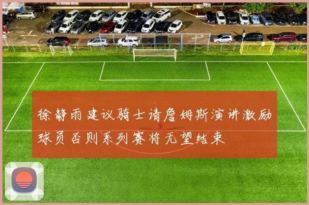 徐静雨建议骑士请詹姆斯演讲激励球员否则系列赛将无望结束