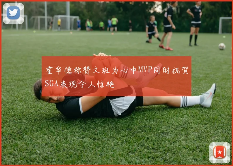 霍华德称赞文班为心中MVP同时祝贺SGA表现令人惊艳