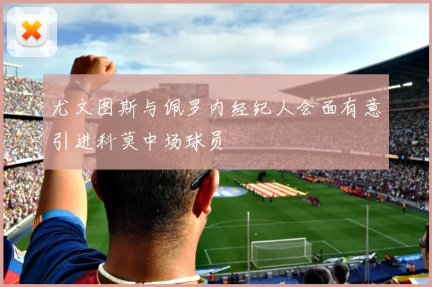 尤文图斯与佩罗内经纪人会面有意引进科莫中场球员