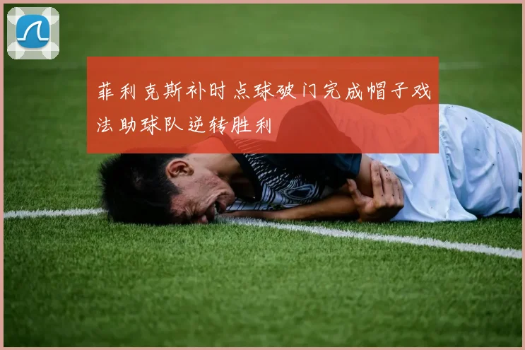 菲利克斯补时点球破门完成帽子戏法助球队逆转胜利