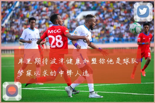 库里期待波津健康加盟称他是球队梦寐以求的中锋人选