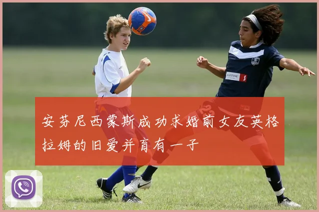 安芬尼西蒙斯成功求婚前女友英格拉姆的旧爱并育有一子