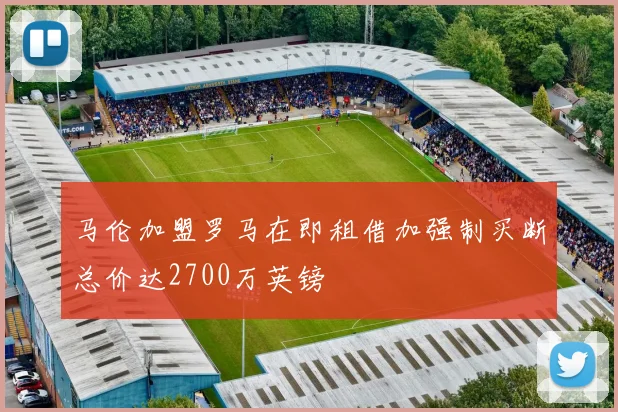 马伦加盟罗马在即租借加强制买断总价达2700万英镑
