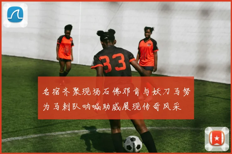 名宿齐聚现场石佛邓肯与妖刀马努为马刺队呐喊助威展现传奇风采