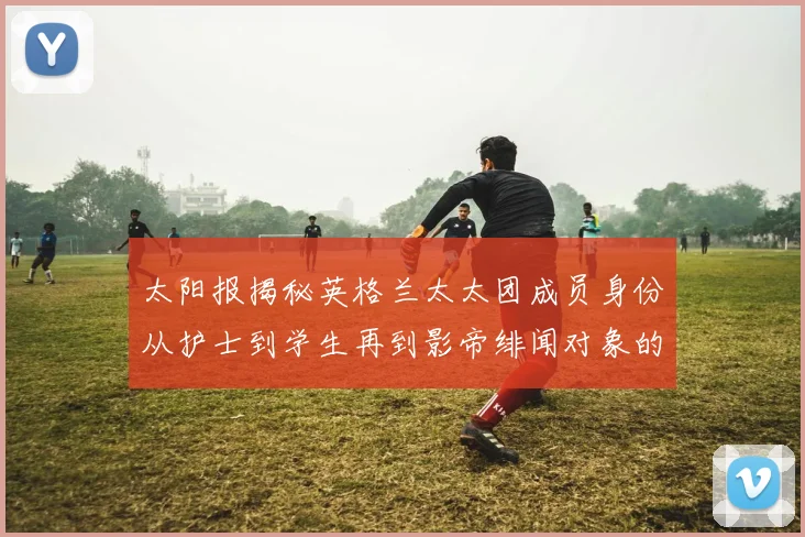 太阳报揭秘英格兰太太团成员身份从护士到学生再到影帝绯闻对象的多样性