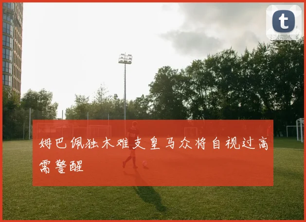 姆巴佩独木难支皇马众将自视过高需警醒