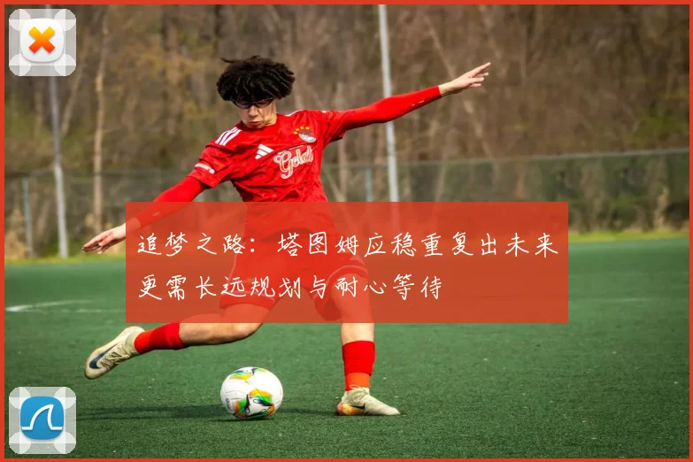 追梦之路：塔图姆应稳重复出未来更需长远规划与耐心等待