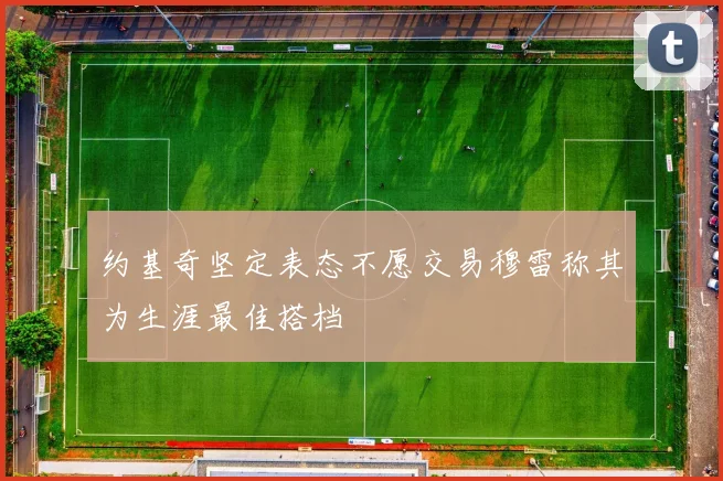 约基奇坚定表态不愿交易穆雷称其为生涯最佳搭档
