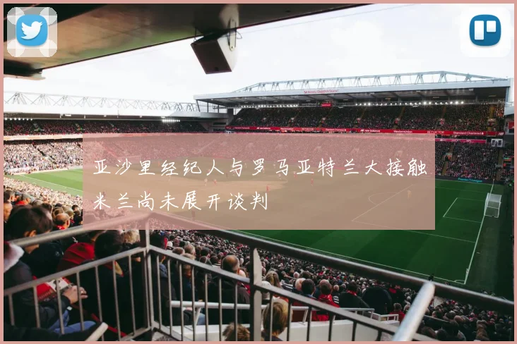亚沙里经纪人与罗马亚特兰大接触米兰尚未展开谈判