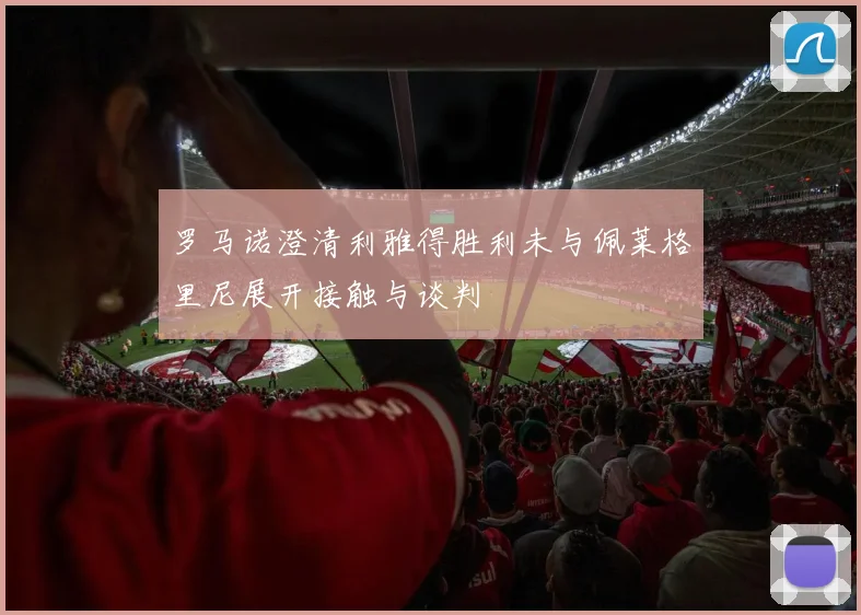 罗马诺澄清利雅得胜利未与佩莱格里尼展开接触与谈判