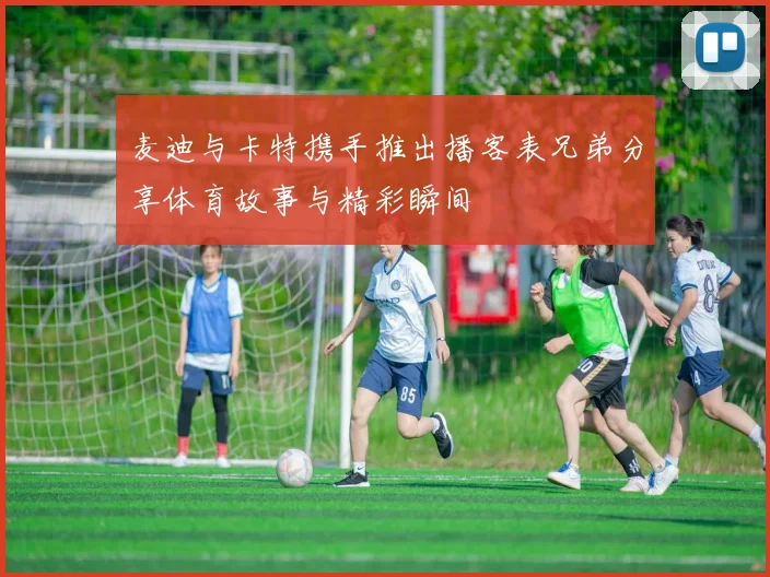 麦迪与卡特携手推出播客表兄弟分享体育故事与精彩瞬间